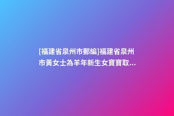[福建省泉州市郵編]福建省泉州市黃女士為羊年新生女寶寶取名財富型套餐-第1張-公司起名-玄機派